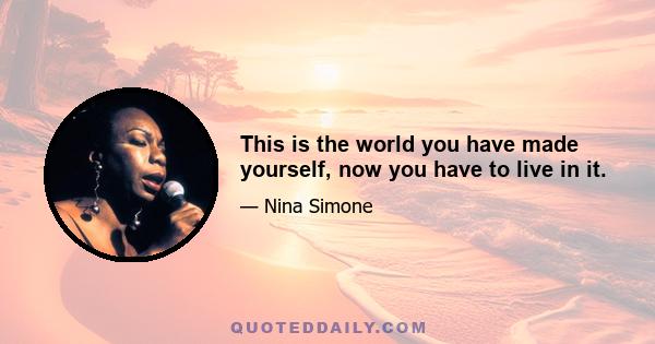 This is the world you have made yourself, now you have to live in it.