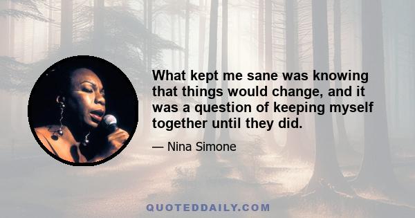 What kept me sane was knowing that things would change, and it was a question of keeping myself together until they did.