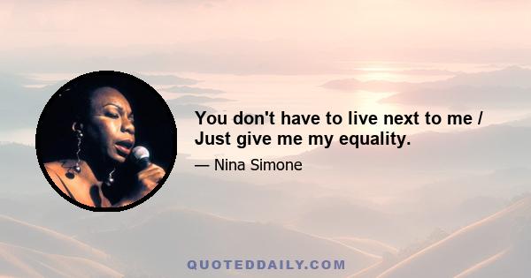 You don't have to live next to me / Just give me my equality.