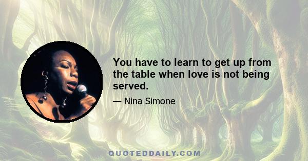 You have to learn to get up from the table when love is not being served.