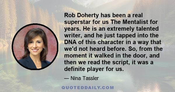 Rob Doherty has been a real superstar for us The Mentalist for years. He is an extremely talented writer, and he just tapped into the DNA of this character in a way that we'd not heard before. So, from the moment it