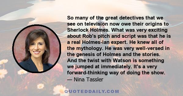 So many of the great detectives that we see on television now owe their origins to Sherlock Holmes. What was very exciting about Rob's pitch and script was that he is a real Holmes-ian expert. He knew all of the