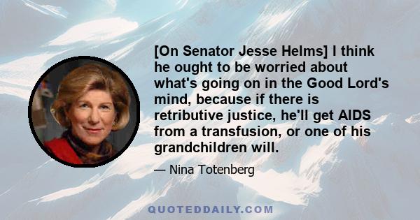 [On Senator Jesse Helms] I think he ought to be worried about what's going on in the Good Lord's mind, because if there is retributive justice, he'll get AIDS from a transfusion, or one of his grandchildren will.