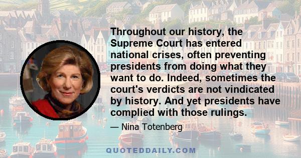 Throughout our history, the Supreme Court has entered national crises, often preventing presidents from doing what they want to do. Indeed, sometimes the court's verdicts are not vindicated by history. And yet