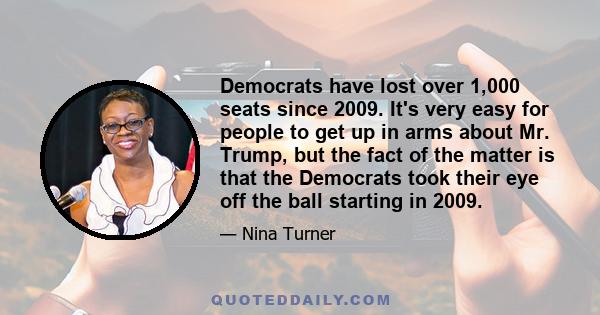 Democrats have lost over 1,000 seats since 2009. It's very easy for people to get up in arms about Mr. Trump, but the fact of the matter is that the Democrats took their eye off the ball starting in 2009.