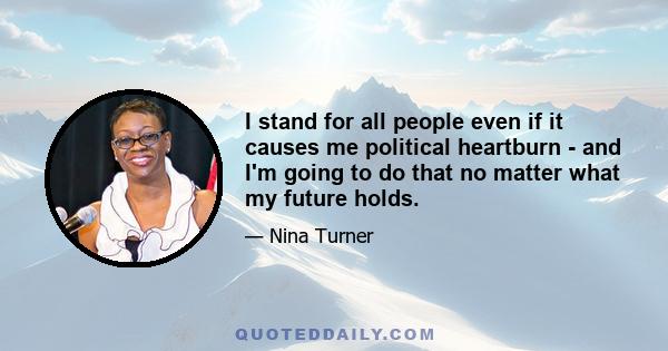 I stand for all people even if it causes me political heartburn - and I'm going to do that no matter what my future holds.