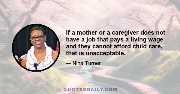 If a mother or a caregiver does not have a job that pays a living wage and they cannot afford child care, that is unacceptable.