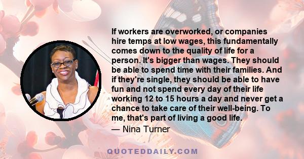 If workers are overworked, or companies hire temps at low wages, this fundamentally comes down to the quality of life for a person. It's bigger than wages. They should be able to spend time with their families. And if