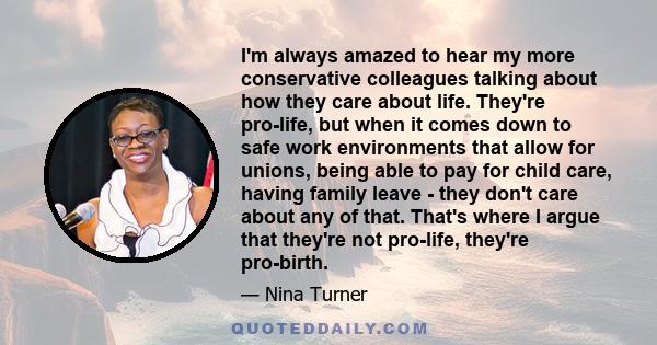 I'm always amazed to hear my more conservative colleagues talking about how they care about life. They're pro-life, but when it comes down to safe work environments that allow for unions, being able to pay for child