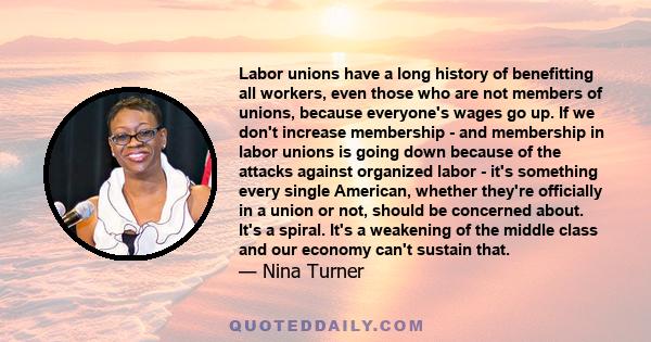 Labor unions have a long history of benefitting all workers, even those who are not members of unions, because everyone's wages go up. If we don't increase membership - and membership in labor unions is going down