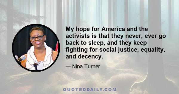 My hope for America and the activists is that they never, ever go back to sleep, and they keep fighting for social justice, equality, and decency.