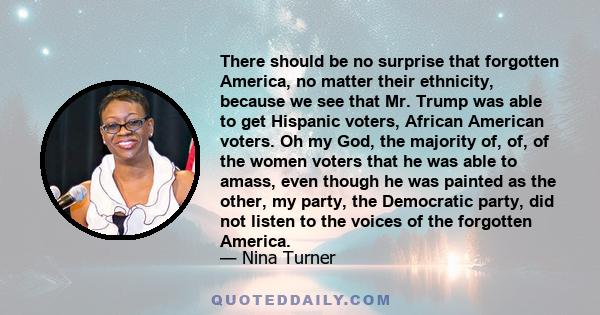 There should be no surprise that forgotten America, no matter their ethnicity, because we see that Mr. Trump was able to get Hispanic voters, African American voters. Oh my God, the majority of, of, of the women voters