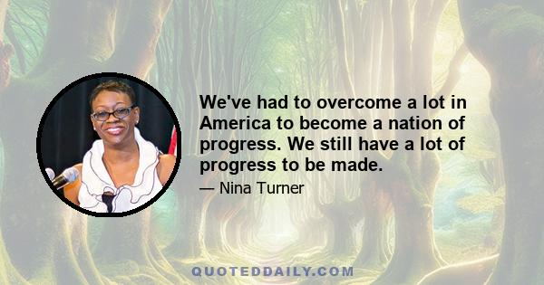 We've had to overcome a lot in America to become a nation of progress. We still have a lot of progress to be made.