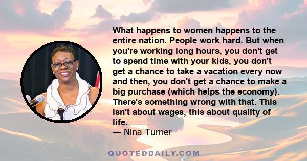 What happens to women happens to the entire nation. People work hard. But when you're working long hours, you don't get to spend time with your kids, you don't get a chance to take a vacation every now and then, you