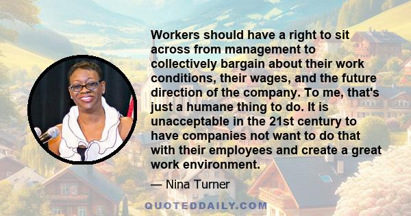 Workers should have a right to sit across from management to collectively bargain about their work conditions, their wages, and the future direction of the company. To me, that's just a humane thing to do. It is