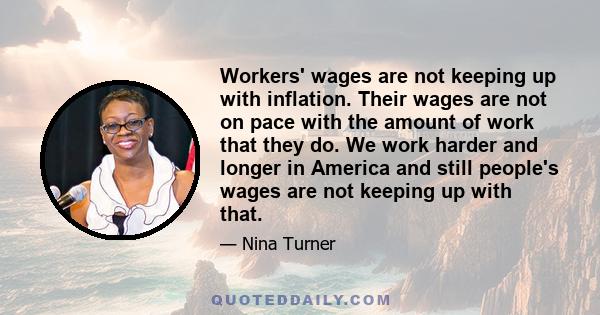 Workers' wages are not keeping up with inflation. Their wages are not on pace with the amount of work that they do. We work harder and longer in America and still people's wages are not keeping up with that.