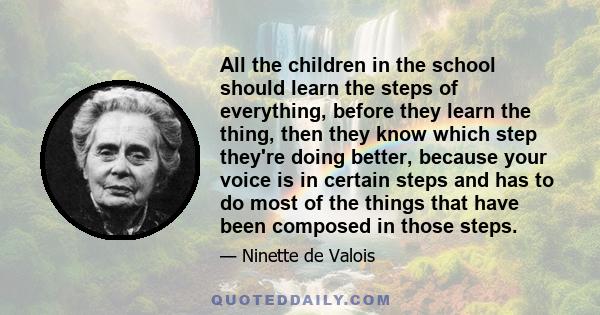 All the children in the school should learn the steps of everything, before they learn the thing, then they know which step they're doing better, because your voice is in certain steps and has to do most of the things