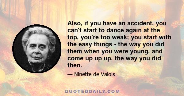 Also, if you have an accident, you can't start to dance again at the top, you're too weak; you start with the easy things - the way you did them when you were young, and come up up up, the way you did then.