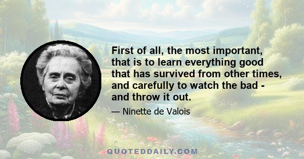 First of all, the most important, that is to learn everything good that has survived from other times, and carefully to watch the bad - and throw it out.