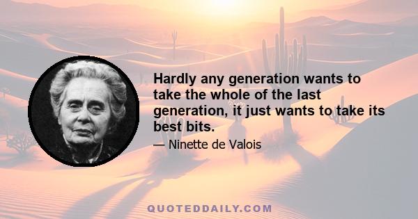 Hardly any generation wants to take the whole of the last generation, it just wants to take its best bits.