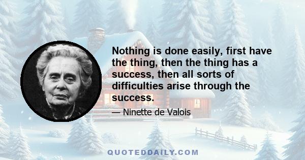 Nothing is done easily, first have the thing, then the thing has a success, then all sorts of difficulties arise through the success.