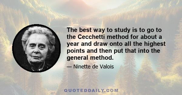 The best way to study is to go to the Cecchetti method for about a year and draw onto all the highest points and then put that into the general method.