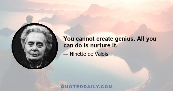 You cannot create genius. All you can do is nurture it.