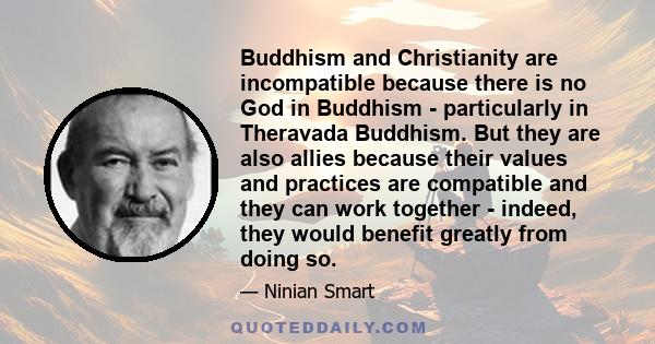 Buddhism and Christianity are incompatible because there is no God in Buddhism - particularly in Theravada Buddhism. But they are also allies because their values and practices are compatible and they can work together