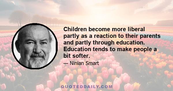 Children become more liberal partly as a reaction to their parents and partly through education. Education tends to make people a bit softer.