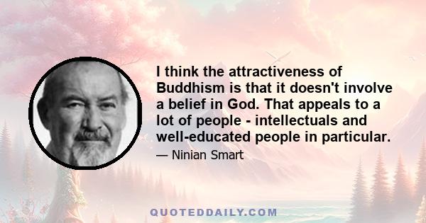 I think the attractiveness of Buddhism is that it doesn't involve a belief in God. That appeals to a lot of people - intellectuals and well-educated people in particular.