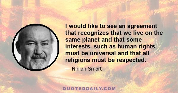 I would like to see an agreement that recognizes that we live on the same planet and that some interests, such as human rights, must be universal and that all religions must be respected.