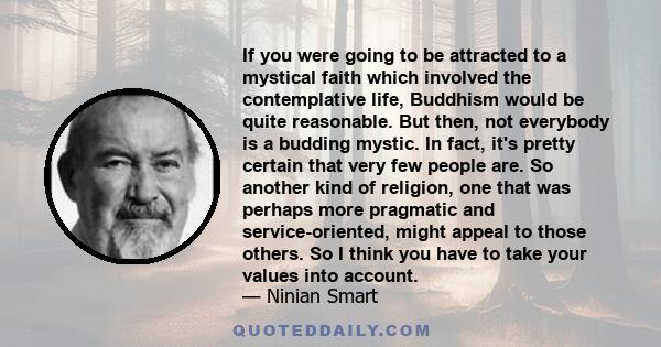 If you were going to be attracted to a mystical faith which involved the contemplative life, Buddhism would be quite reasonable. But then, not everybody is a budding mystic. In fact, it's pretty certain that very few