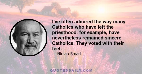 I've often admired the way many Catholics who have left the priesthood, for example, have nevertheless remained sincere Catholics. They voted with their feet.