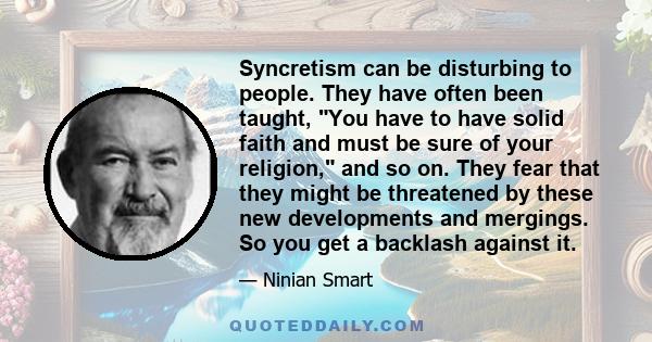 Syncretism can be disturbing to people. They have often been taught, You have to have solid faith and must be sure of your religion, and so on. They fear that they might be threatened by these new developments and