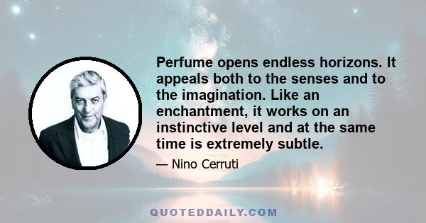 Perfume opens endless horizons. It appeals both to the senses and to the imagination. Like an enchantment, it works on an instinctive level and at the same time is extremely subtle.