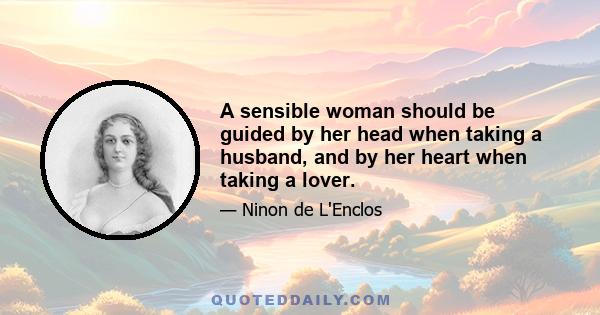 A sensible woman should be guided by her head when taking a husband, and by her heart when taking a lover.