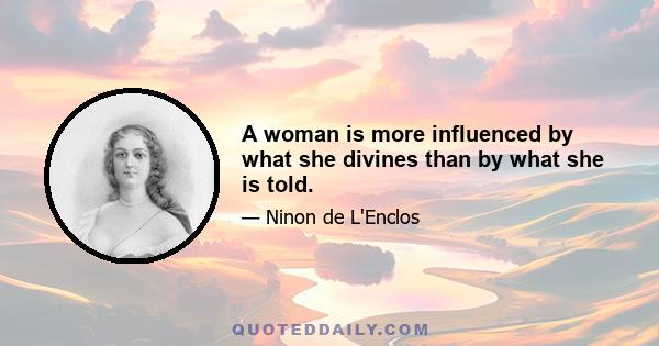 A woman is more influenced by what she divines than by what she is told.