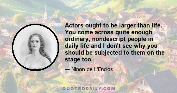 Actors ought to be larger than life. You come across quite enough ordinary, nondescript people in daily life and I don't see why you should be subjected to them on the stage too.