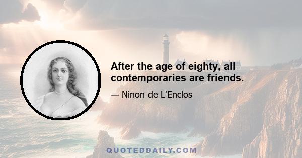 After the age of eighty, all contemporaries are friends.