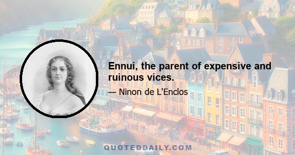 Ennui, the parent of expensive and ruinous vices.