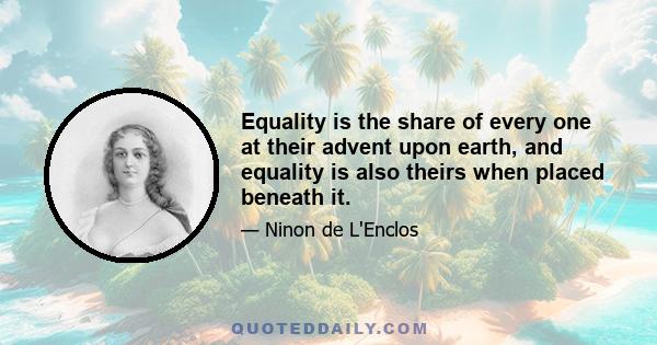 Equality is the share of every one at their advent upon earth, and equality is also theirs when placed beneath it.