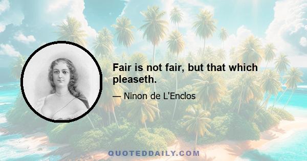 Fair is not fair, but that which pleaseth.