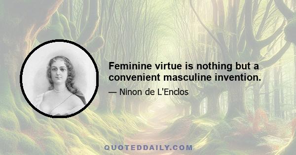 Feminine virtue is nothing but a convenient masculine invention.