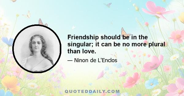 Friendship should be in the singular; it can be no more plural than love.