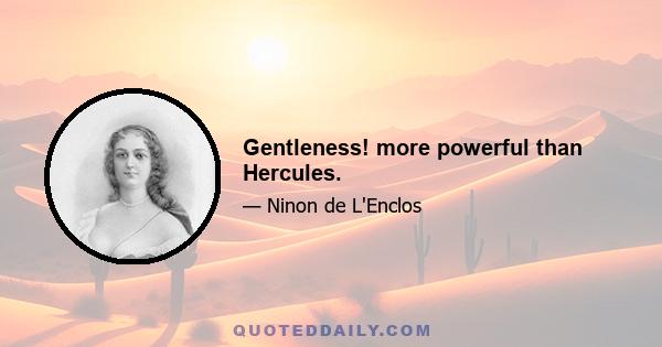 Gentleness! more powerful than Hercules.