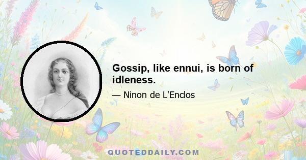 Gossip, like ennui, is born of idleness.