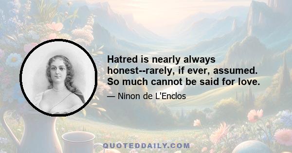 Hatred is nearly always honest--rarely, if ever, assumed. So much cannot be said for love.