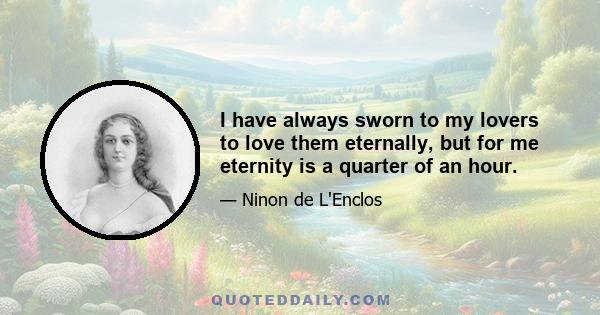 I have always sworn to my lovers to love them eternally, but for me eternity is a quarter of an hour.