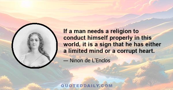 If a man needs a religion to conduct himself properly in this world, it is a sign that he has either a limited mind or a corrupt heart.