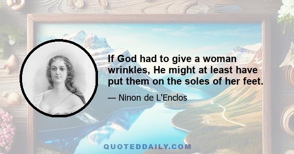 If God had to give a woman wrinkles, He might at least have put them on the soles of her feet.